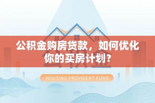 平遥公积金购房贷款，如何优化你的买房计划？