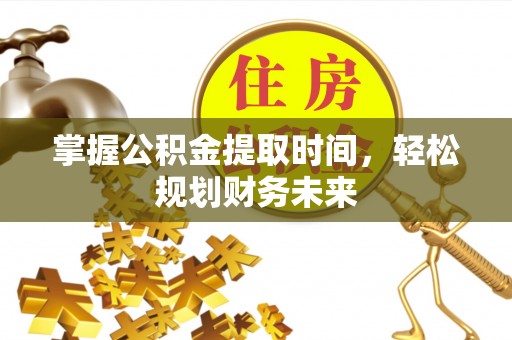 平遥掌握公积金提取时间，轻松规划财务未来