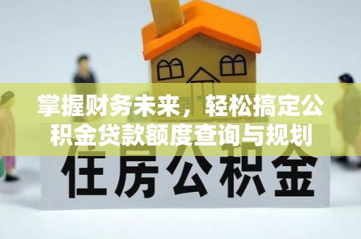 平遥掌握财务未来，轻松搞定公积金贷款额度查询与规划