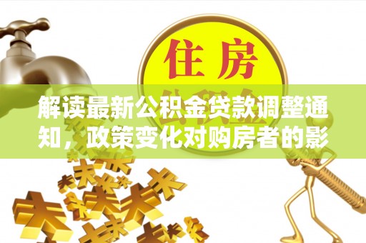 平遥解读最新公积金贷款调整通知，政策变化对购房者的影响与应对策略