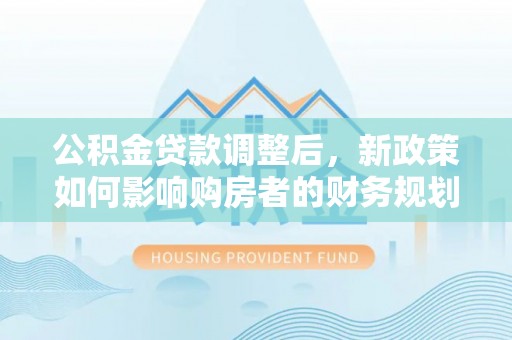 平遥公积金贷款调整后，新政策如何影响购房者的财务规划