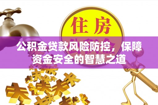平遥公积金贷款风险防控，保障资金安全的智慧之道