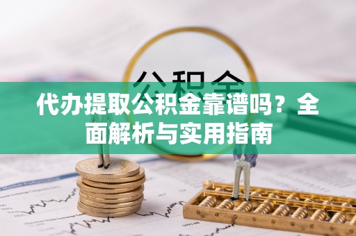 平遥代办提取公积金靠谱吗？全面解析与实用指南