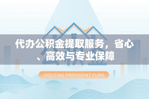 平遥代办公积金提取服务，省心、高效与专业保障