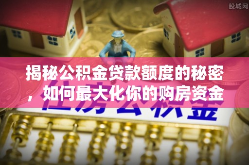 平遥揭秘公积金贷款额度的秘密，如何最大化你的购房资金