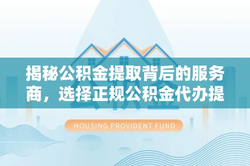 平遥揭秘公积金提取背后的服务商，选择正规公积金代办提取公司的重要性