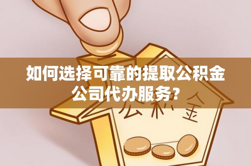 平遥如何选择可靠的提取公积金公司代办服务？
