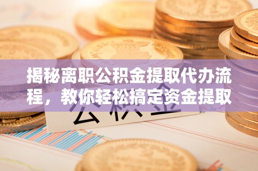 平遥揭秘离职公积金提取代办流程，教你轻松搞定资金提取