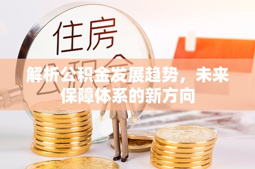 平遥解析公积金发展趋势，未来保障体系的新方向