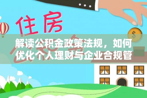 平遥解读公积金政策法规，如何优化个人理财与企业合规管理