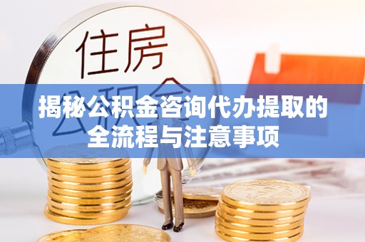 平遥揭秘公积金咨询代办提取的全流程与注意事项