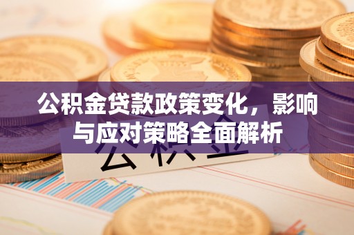 平遥公积金贷款政策变化，影响与应对策略全面解析