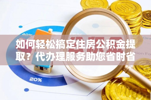 平遥如何轻松搞定住房公积金提取？代办理服务助您省时省力