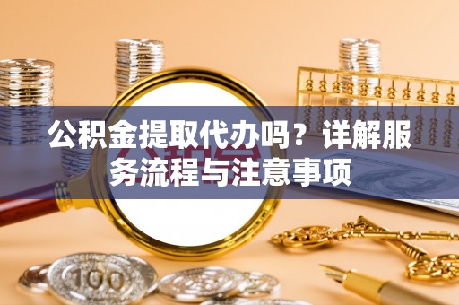 平遥公积金提取代办吗？详解服务流程与注意事项