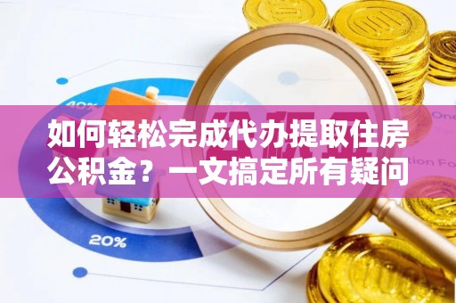 平遥如何轻松完成代办提取住房公积金？一文搞定所有疑问