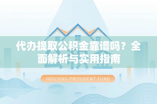 平遥代办提取公积金靠谱吗？全面解析与实用指南