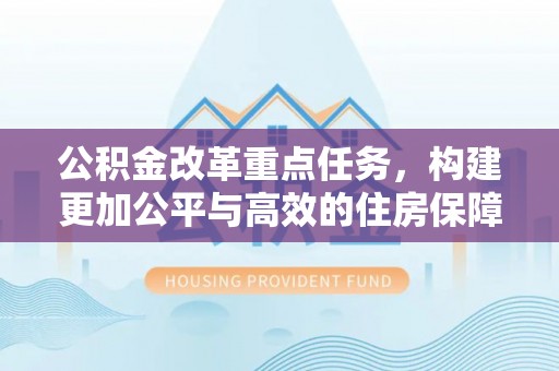 平遥公积金改革重点任务，构建更加公平与高效的住房保障体系
