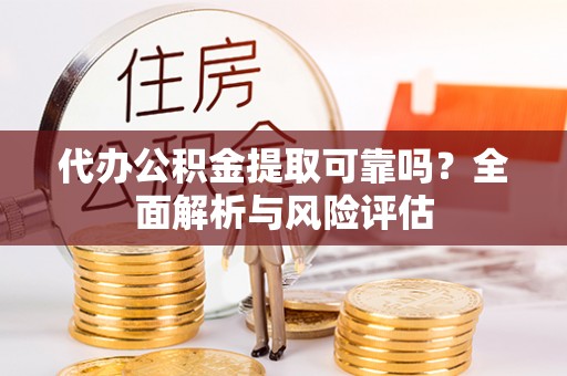 平遥代办公积金提取可靠吗？全面解析与风险评估