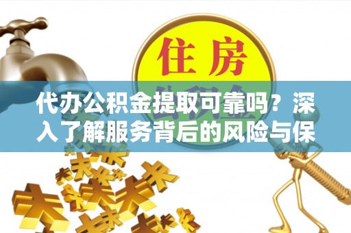 平遥代办公积金提取可靠吗？深入了解服务背后的风险与保障