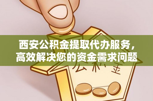 平遥西安公积金提取代办服务，高效解决您的资金需求问题