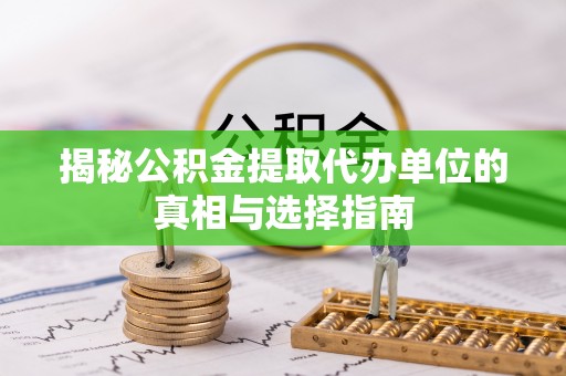 平遥揭秘公积金提取代办单位的真相与选择指南