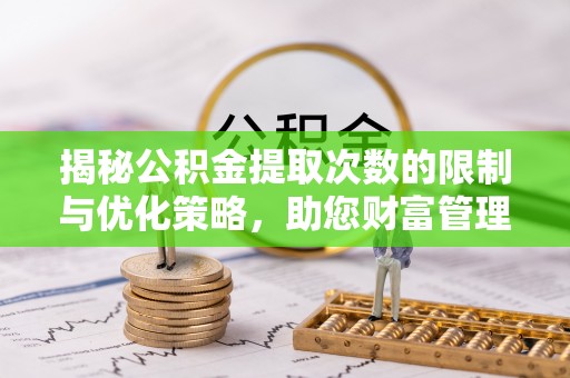 平遥揭秘公积金提取次数的限制与优化策略，助您财富管理更高效