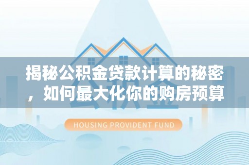 平遥揭秘公积金贷款计算的秘密，如何最大化你的购房预算