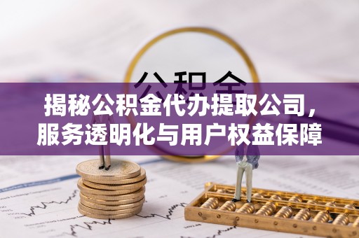 平遥揭秘公积金代办提取公司，服务透明化与用户权益保障