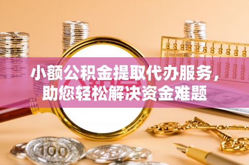 平遥小额公积金提取代办服务，助您轻松解决资金难题
