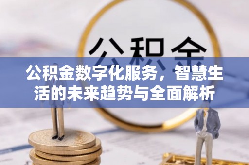 平遥公积金数字化服务，智慧生活的未来趋势与全面解析