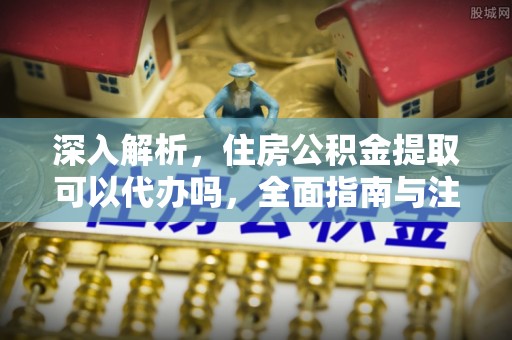 平遥深入解析，住房公积金提取可以代办吗，全面指南与注意事项