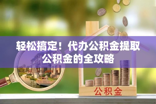 平遥轻松搞定！代办公积金提取公积金的全攻略