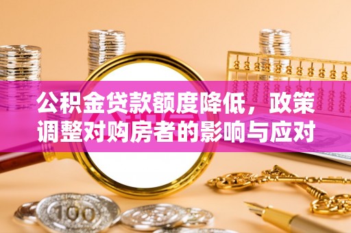 平遥公积金贷款额度降低，政策调整对购房者的影响与应对策略
