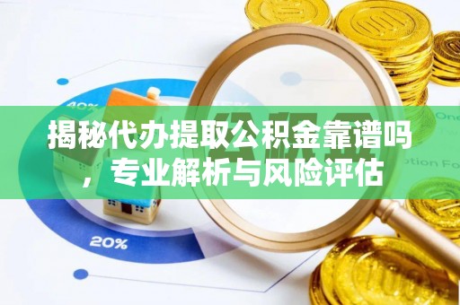 平遥揭秘代办提取公积金靠谱吗，专业解析与风险评估