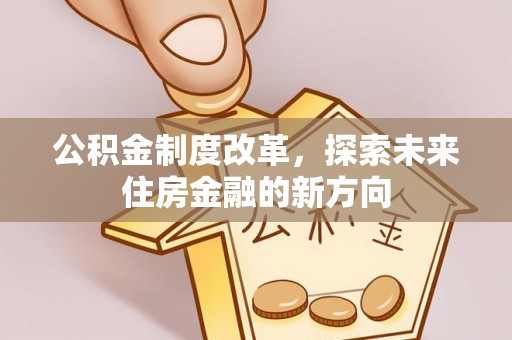 平遥公积金制度改革，探索未来住房金融的新方向