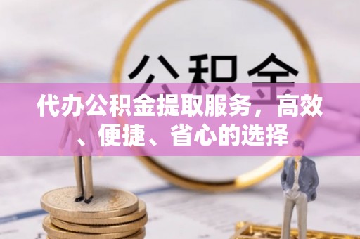 平遥代办公积金提取服务，高效、便捷、省心的选择