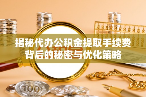 平遥揭秘代办公积金提取手续费背后的秘密与优化策略