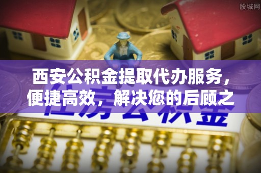 平遥西安公积金提取代办服务，便捷高效，解决您的后顾之忧