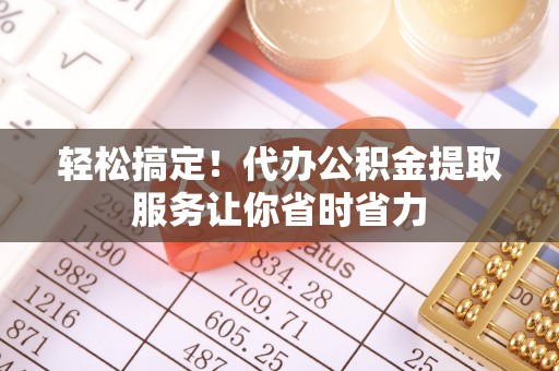 平遥轻松搞定！代办公积金提取服务让你省时省力
