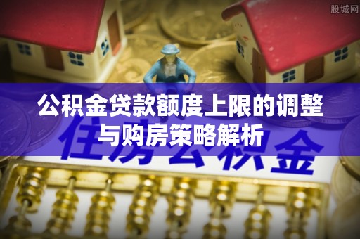 平遥公积金贷款额度上限的调整与购房策略解析