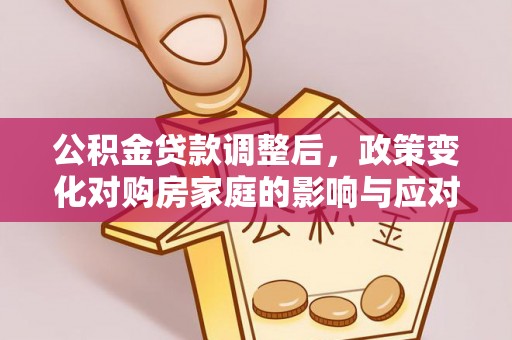 平遥公积金贷款调整后，政策变化对购房家庭的影响与应对策略