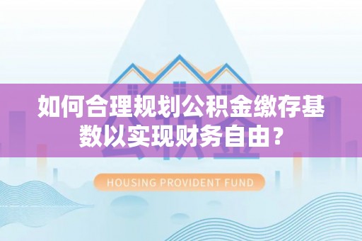 平遥如何合理规划公积金缴存基数以实现财务自由？