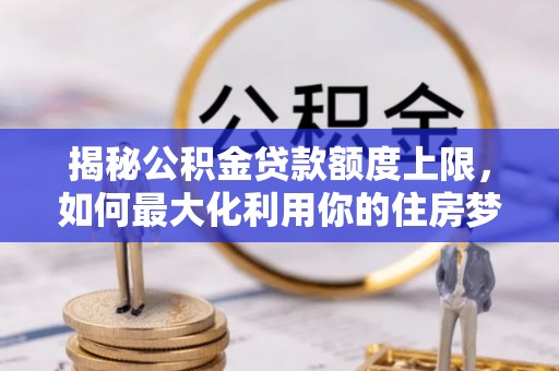 平遥揭秘公积金贷款额度上限，如何最大化利用你的住房梦想资金？