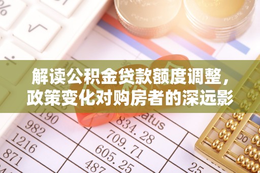 平遥解读公积金贷款额度调整，政策变化对购房者的深远影响