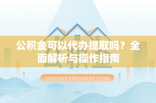 平遥公积金可以代办提取吗？全面解析与操作指南