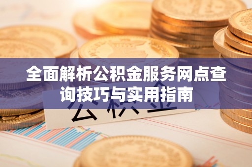 平遥全面解析公积金服务网点查询技巧与实用指南