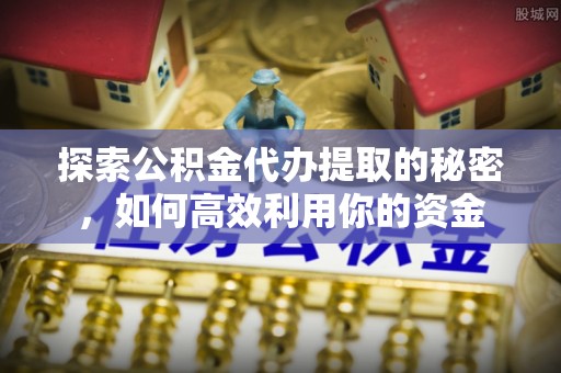 平遥探索公积金代办提取的秘密，如何高效利用你的资金
