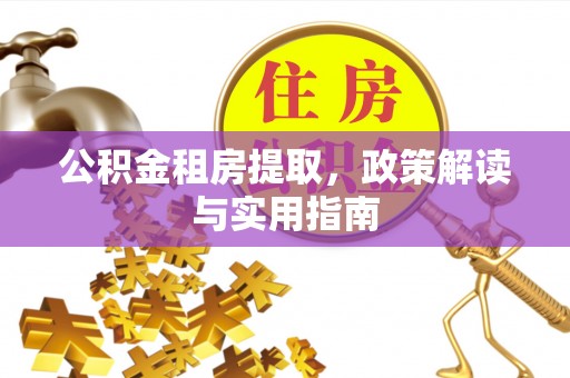 平遥公积金租房提取，政策解读与实用指南