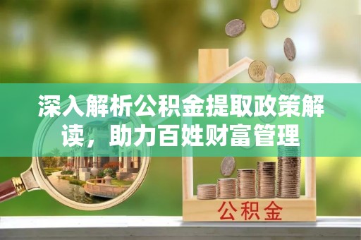 平遥深入解析公积金提取政策解读，助力百姓财富管理