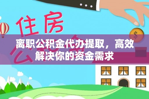 平遥离职公积金代办提取，高效解决你的资金需求